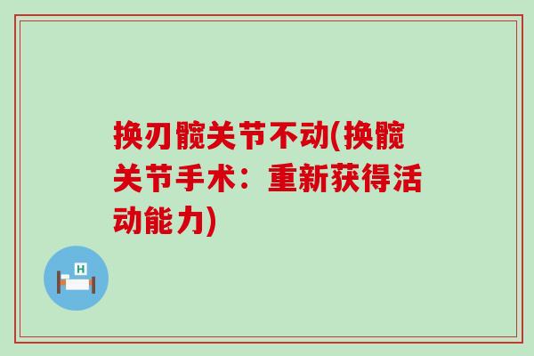 换刃髋关节不动(换髋关节手术:重新获得活动能力) 换刃髋关节不动(换髋关节手术:重新获得活动能力)