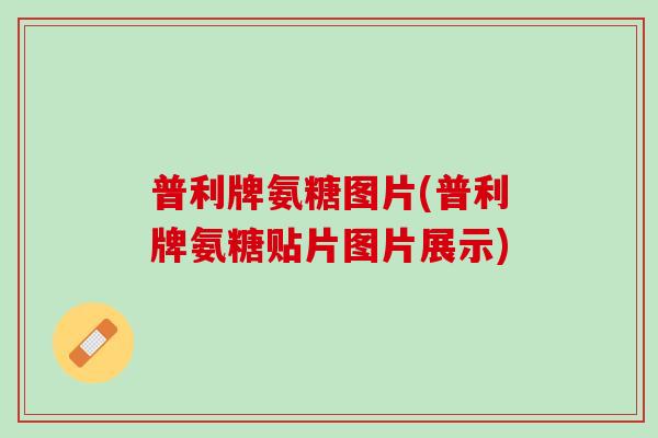 普利牌氨糖图片(普利牌氨糖贴片图片展示)