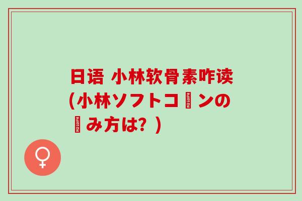 日语 小林软骨素咋读(小林ソフトコーンの読み方は？)