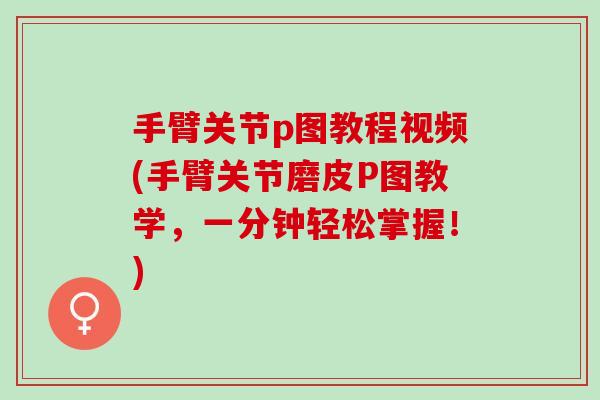 手臂关节p图教程视频(手臂关节磨皮P图教学，一分钟轻松掌握！)