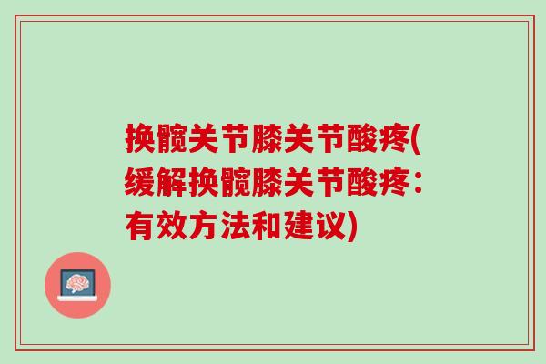 换髋关节膝关节酸疼(缓解换髋膝关节酸疼：有效方法和建议)