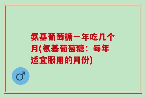 氨基葡萄糖一年吃几个月(氨基葡萄糖：每年适宜服用的月份)