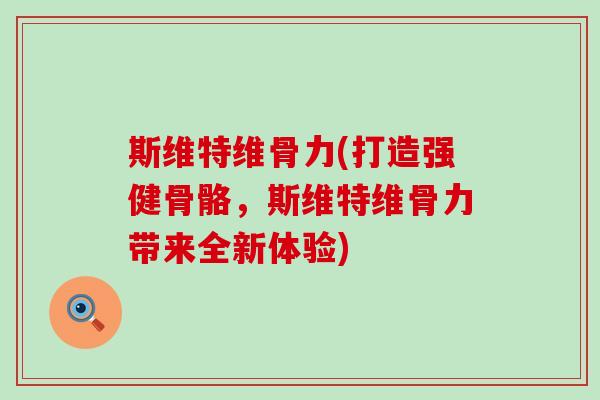 斯维特维骨力(打造强健骨骼，斯维特维骨力带来全新体验)