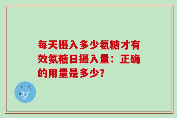 每天摄入多少氨糖才有效氨糖日摄入量：正确的用量是多少？