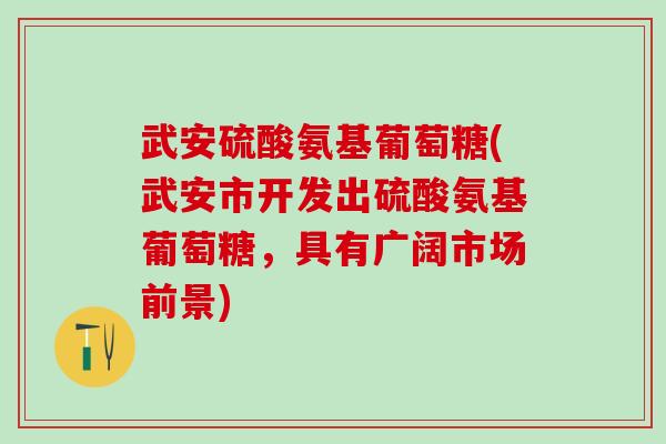 武安硫酸氨基葡萄糖(武安市开发出硫酸氨基葡萄糖,具有广阔市场前景) 武安硫酸氨基葡萄糖(武安市开发出硫酸氨基葡萄糖,具有广阔市场前景)