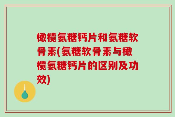 橄榄氨糖钙片和氨糖软骨素(氨糖软骨素与橄榄氨糖钙片的区别及功效)