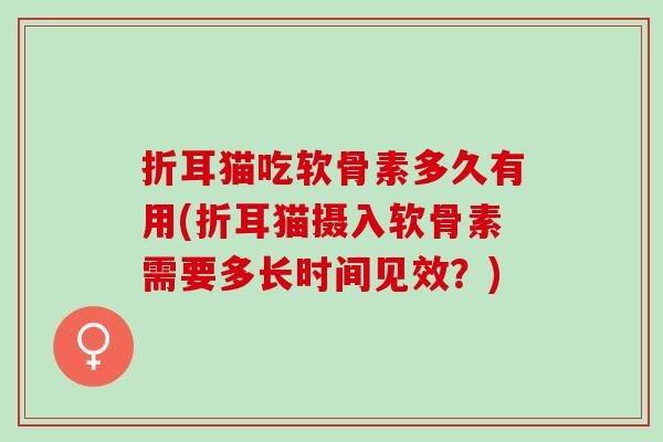 折耳猫吃软骨素多久有用(折耳猫摄入软骨素需要多长时间见效？)