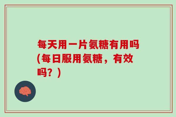 每天用一片氨糖有用吗(每日服用氨糖，有效吗？)