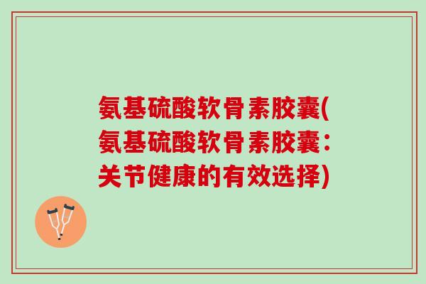 氨基硫酸软骨素胶囊(氨基硫酸软骨素胶囊:关节健康的有效选择) 氨基硫酸软骨素胶囊(氨基硫酸软骨素胶囊:关节健康的有效选择)