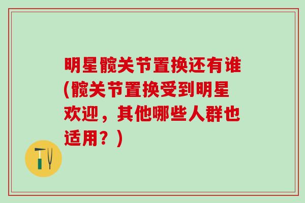 明星髋关节置换还有谁(髋关节置换受到明星欢迎，其他哪些人群也适用？)