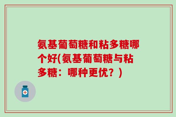 氨基葡萄糖和粘多糖哪个好(氨基葡萄糖与粘多糖：哪种更优？)