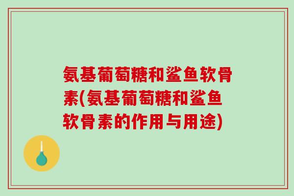氨基葡萄糖和鲨鱼软骨素(氨基葡萄糖和鲨鱼软骨素的作用与用途)