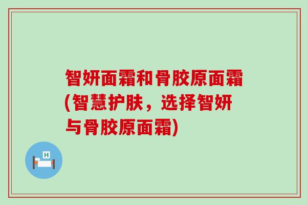 智妍面霜和骨胶原面霜(智慧护肤,选择智妍与骨胶原面霜) 智妍面霜和骨胶原面霜(智慧护肤,选择智妍与骨胶原面霜)