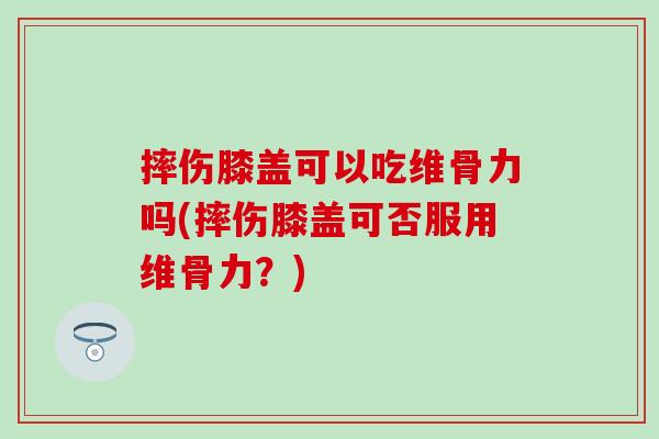 摔伤膝盖可以吃维骨力吗(摔伤膝盖可否服用维骨力？)