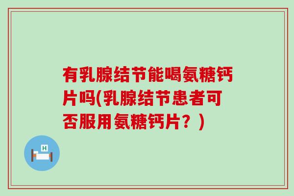 有乳腺结节能喝氨糖钙片吗(乳腺结节患者可否服用氨糖钙片？)