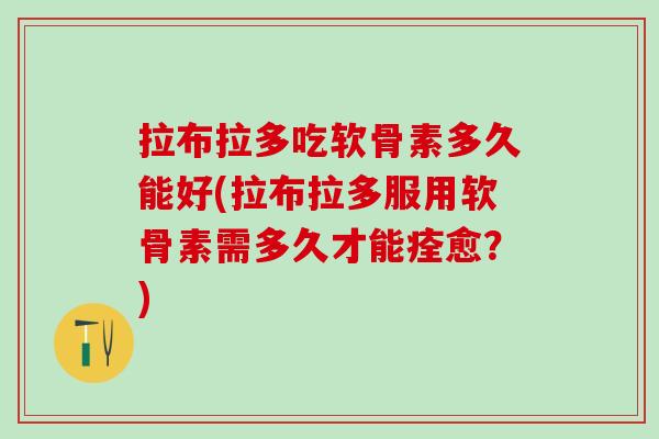 拉布拉多吃软骨素多久能好(拉布拉多服用软骨素需多久才能痊愈？)