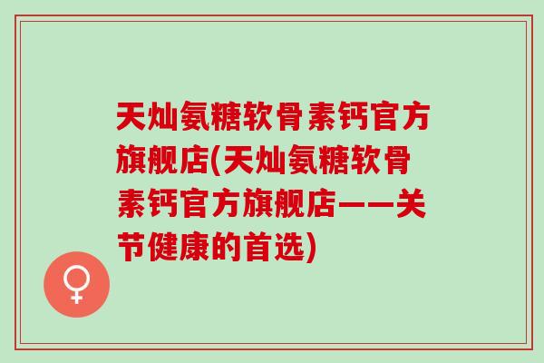 天灿氨糖软骨素钙官方旗舰店(天灿氨糖软骨素钙官方旗舰店——关节健康的首选)