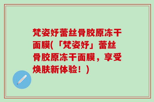 梵姿妤蕾丝骨胶原冻干面膜(「梵姿妤」蕾丝骨胶原冻干面膜，享受焕肤新体验！)