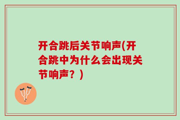开合跳后关节响声(开合跳中为什么会出现关节响声？)