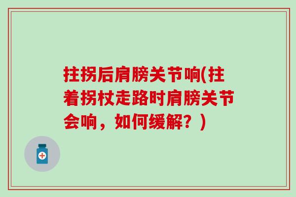 拄拐后肩膀关节响(拄着拐杖走路时肩膀关节会响，如何缓解？)