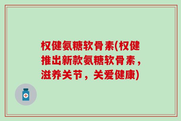 权健氨糖软骨素(权健推出新款氨糖软骨素，滋养关节，关爱健康)