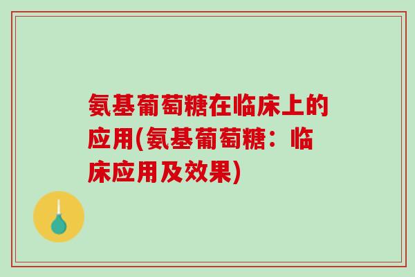 氨基葡萄糖在临床上的应用(氨基葡萄糖：临床应用及效果)