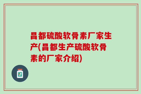 昌都硫酸软骨素厂家生产(昌都生产硫酸软骨素的厂家介绍)