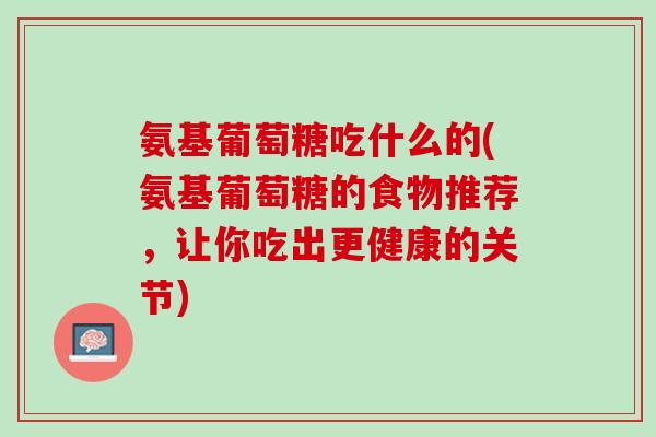 氨基葡萄糖吃什么的(氨基葡萄糖的食物推荐，让你吃出更健康的关节)