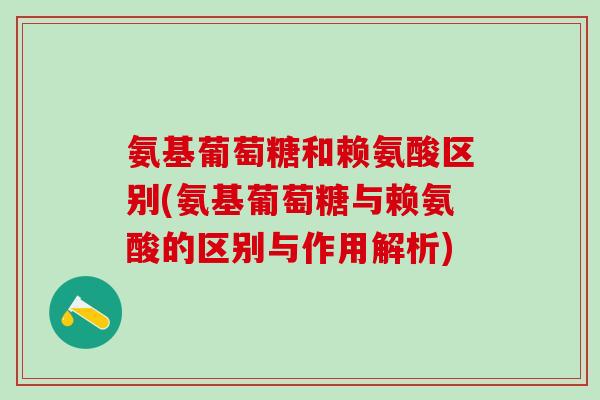 氨基葡萄糖和赖氨酸区别(氨基葡萄糖与赖氨酸的区别与作用解析)