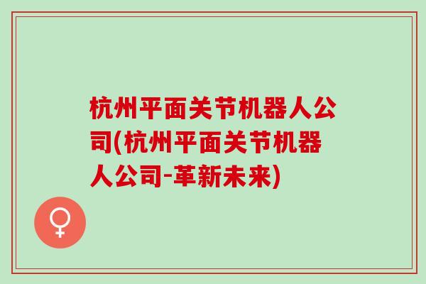 杭州平面关节机器人公司(杭州平面关节机器人公司-革新未来)