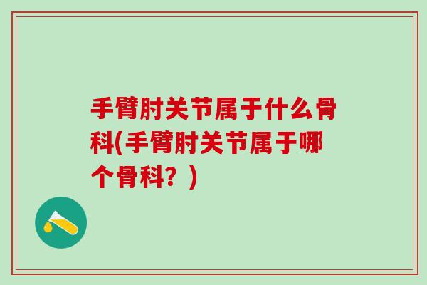 手臂肘关节属于什么骨科(手臂肘关节属于哪个骨科？)