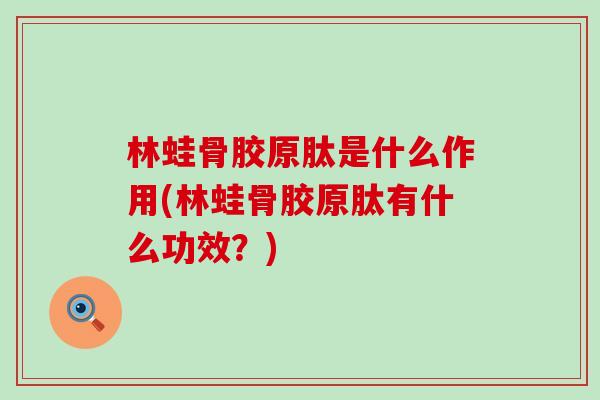 林蛙骨胶原肽是什么作用(林蛙骨胶原肽有什么功效？)