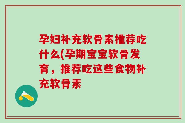 孕妇补充软骨素推荐吃什么(孕期宝宝软骨发育，推荐吃这些食物补充软骨素