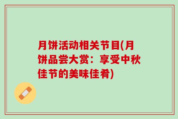 月饼活动相关节目(月饼品尝大赏：享受中秋佳节的美味佳肴)