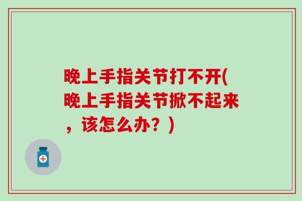 晚上手指关节打不开(晚上手指关节掀不起来，该怎么办？)