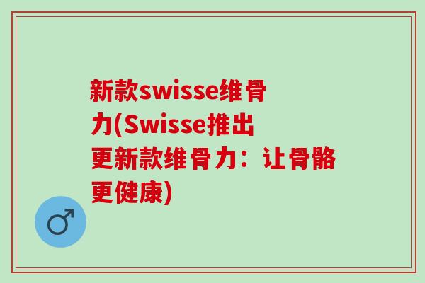 新款swisse维骨力(Swisse推出更新款维骨力：让骨骼更健康)