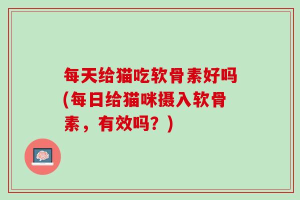 每天给猫吃软骨素好吗(每日给猫咪摄入软骨素，有效吗？)