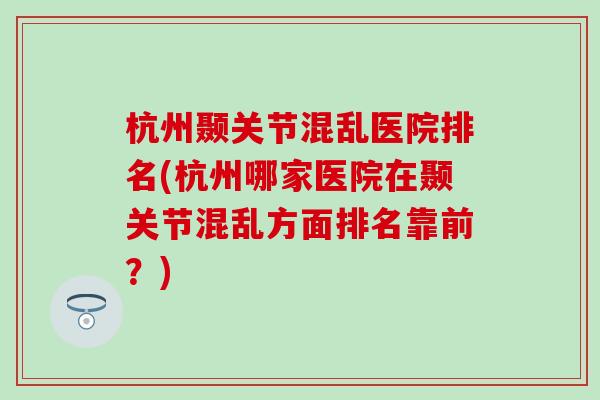 杭州颞关节混乱医院排名(杭州哪家医院在颞关节混乱方面排名靠前？)