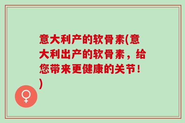 意大利产的软骨素(意大利出产的软骨素，给您带来更健康的关节！)