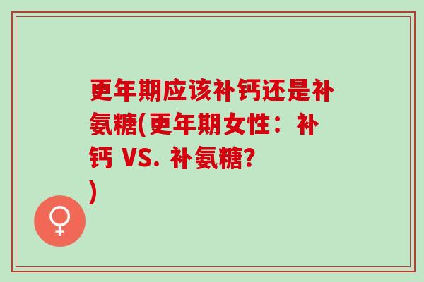 更年期应该补钙还是补氨糖(更年期女性：补钙 VS. 补氨糖？)