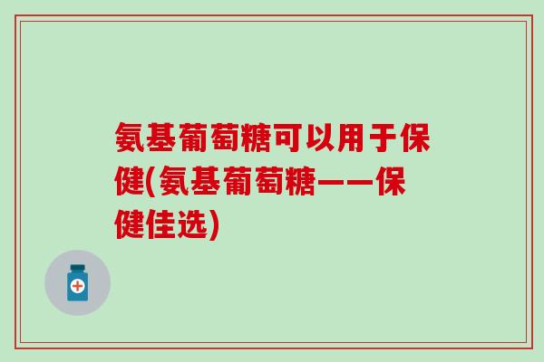 氨基葡萄糖可以用于保健(氨基葡萄糖——保健佳选)