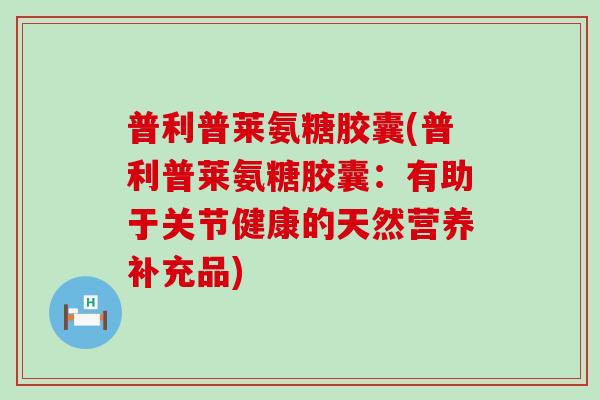 普利普莱氨糖胶囊(普利普莱氨糖胶囊：有助于关节健康的天然营养补充品)