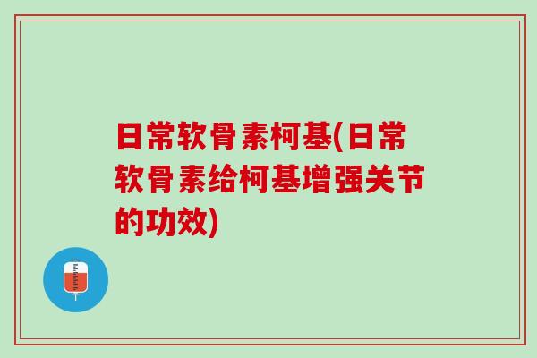 日常软骨素柯基(日常软骨素给柯基增强关节的功效)