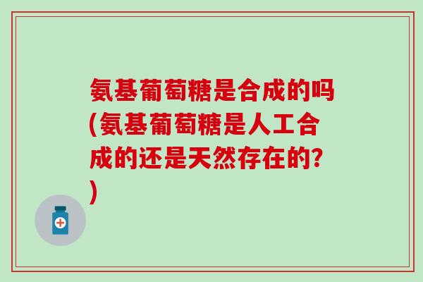 氨基葡萄糖是合成的吗(氨基葡萄糖是人工合成的还是天然存在的？)