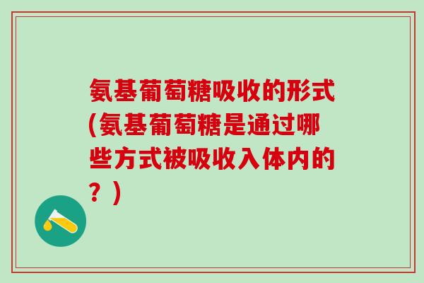 氨基葡萄糖吸收的形式(氨基葡萄糖是通过哪些方式被吸收入体内的？)