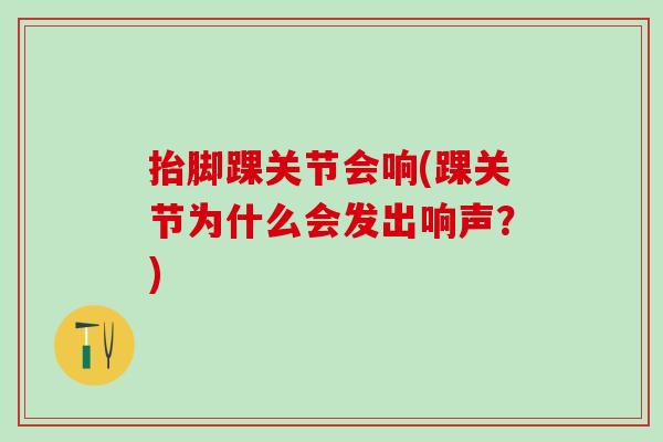 抬脚踝关节会响(踝关节为什么会发出响声？)