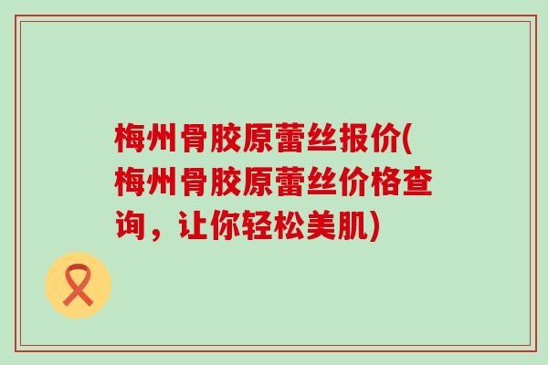 梅州骨胶原蕾丝报价(梅州骨胶原蕾丝价格查询，让你轻松美肌)