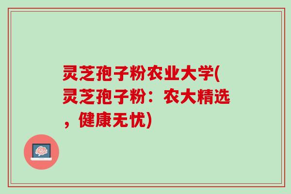 灵芝孢子粉农业大学(灵芝孢子粉:农大精选,健康无忧) 灵芝孢子粉农业大学(灵芝孢子粉:农大精选,健康无忧)