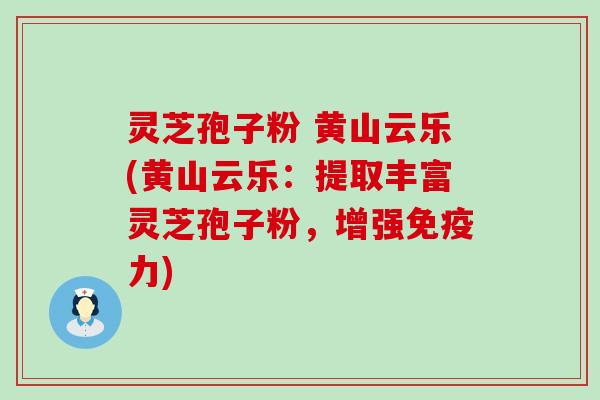 灵芝孢子粉 黄山云乐(黄山云乐：提取丰富灵芝孢子粉，增强免疫力)