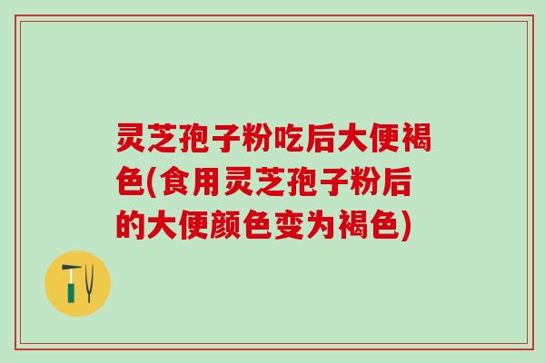 灵芝孢子粉吃后大便褐色(食用灵芝孢子粉后的大便颜色变为褐色)